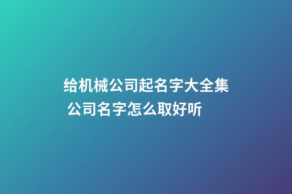 给机械公司起名字大全集 公司名字怎么取好听-第1张-公司起名-玄机派